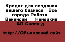 Кредит для создания вашего бизнеса - Все города Работа » Вакансии   . Ненецкий АО,Снопа д.